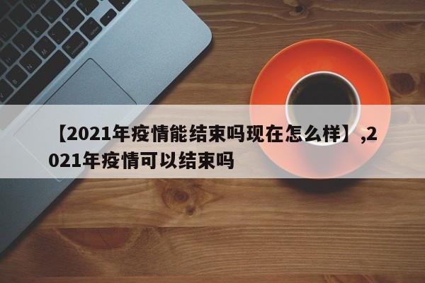 详细阅读:【2021年疫情能结束吗现在怎么样】,2021年疫情可以结束吗 【2021年疫情能结束吗现在怎么样】,2021年疫情可以结束吗