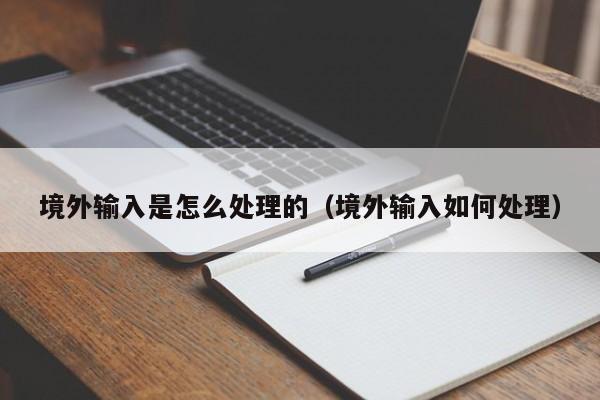 境外输入是怎么处理的（境外输入如何处理）