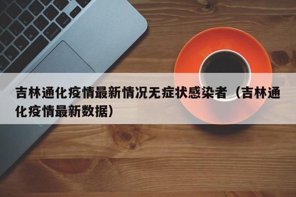 详细阅读:吉林通化疫情最新情况无症状感染者(吉林通化疫情最新数据) 吉林通化疫情最新情况无症状感染者(吉林通化疫情最新数据)