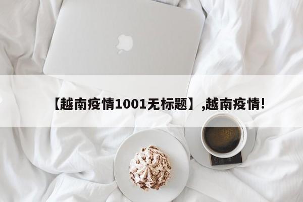 详细阅读:【越南疫情1001无标题】,越南疫情! 【越南疫情1001无标题】,越南疫情!