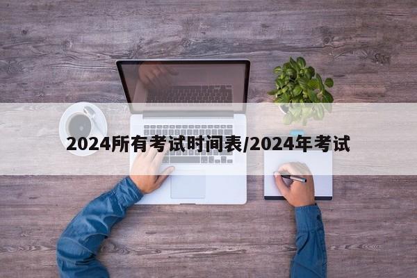 详细阅读:2024所有考试时间表/2024年考试 2024所有考试时间表/2024年考试