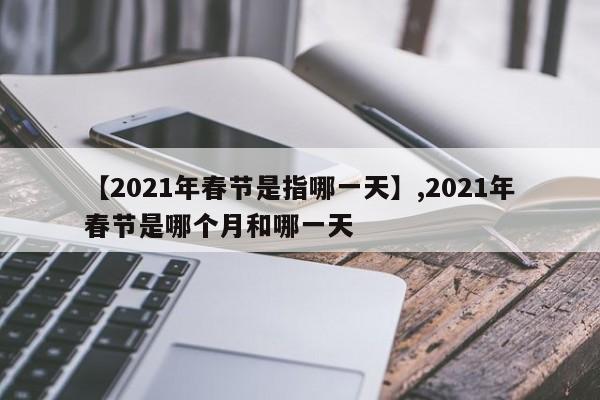 详细阅读:【2021年春节是指哪一天】,2021年春节是哪个月和哪一天 【2021年春节是指哪一天】,2021年春节是哪个月和哪一天