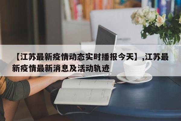 详细阅读:【江苏最新疫情动态实时播报今天】,江苏最新疫情最新消息及活动轨迹 【江苏最新疫情动态实时播报今天】,江苏最新疫情最新消息及活动轨迹