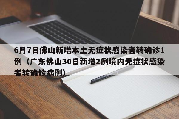 详细阅读:6月7日佛山新增本土无症状感染者转确诊1例(广东佛山30日新增2例境内无症状感染者转确诊病例) 6月7日佛山新增本土无症状感染者转确诊1例(广东佛山30日新增2例境内无症状感染者转确诊病例)