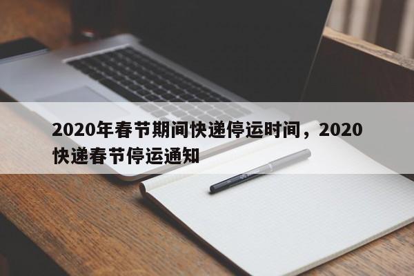 2020年春节期间快递停运时间，2020快递春节停运通知