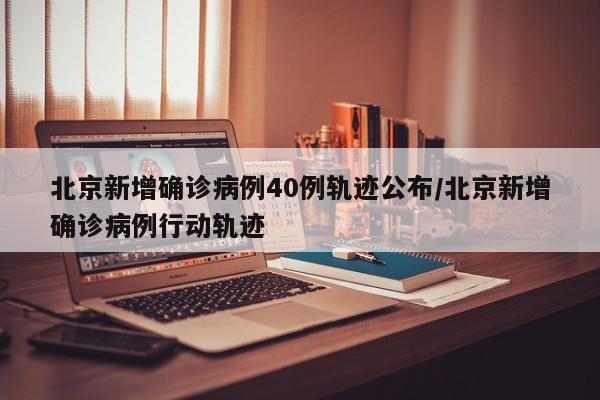 详细阅读:北京新增确诊病例40例轨迹公布/北京新增确诊病例行动轨迹 北京新增确诊病例40例轨迹公布/北京新增确诊病例行动轨迹