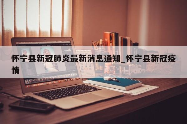 详细阅读:怀宁县新冠肺炎最新消息通知_怀宁县新冠疫情 怀宁县新冠肺炎最新消息通知_怀宁县新冠疫情