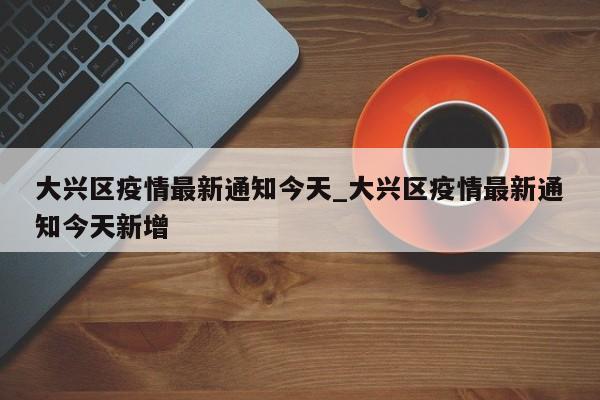 详细阅读:大兴区疫情最新通知今天_大兴区疫情最新通知今天新增 大兴区疫情最新通知今天_大兴区疫情最新通知今天新增
