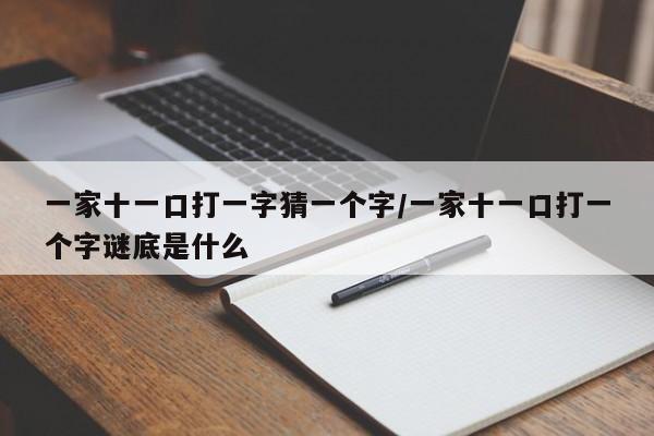 详细阅读:一家十一口打一字猜一个字/一家十一口打一个字谜底是什么 一家十一口打一字猜一个字/一家十一口打一个字谜底是什么