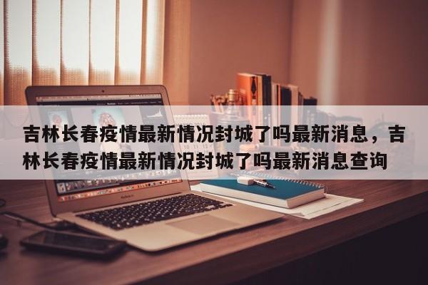 详细阅读:吉林长春疫情最新情况封城了吗最新消息,吉林长春疫情最新情况封城了吗最新消息查询 吉林长春疫情最新情况封城了吗最新消息,吉林长春疫情最新情况封城了吗最新消息查询