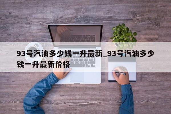 详细阅读:93号汽油多少钱一升最新_93号汽油多少钱一升最新价格 93号汽油多少钱一升最新_93号汽油多少钱一升最新价格