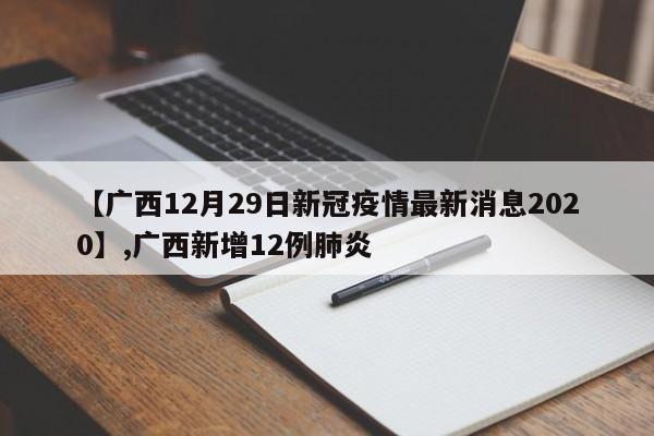 详细阅读:【广西12月29日新冠疫情最新消息2020】,广西新增12例肺炎 【广西12月29日新冠疫情最新消息2020】,广西新增12例肺炎