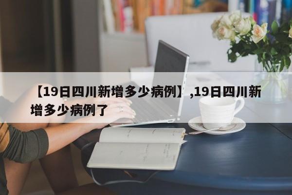 详细阅读:【19日四川新增多少病例】,19日四川新增多少病例了 【19日四川新增多少病例】,19日四川新增多少病例了