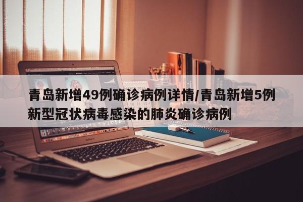 详细阅读:青岛新增49例确诊病例详情/青岛新增5例新型冠状病毒感染的肺炎确诊病例 青岛新增49例确诊病例详情/青岛新增5例新型冠状病毒感染的肺炎确诊病例