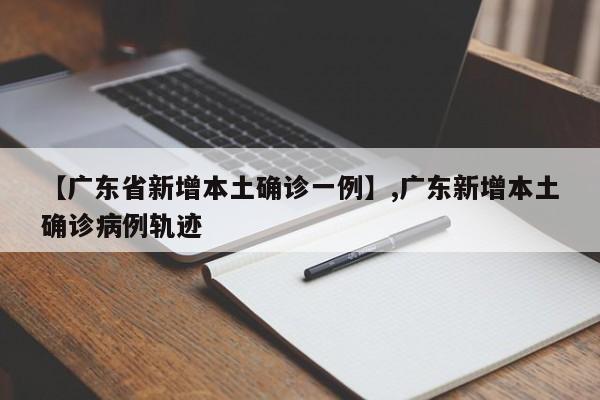【广东省新增本土确诊一例】,广东新增本土确诊病例轨迹