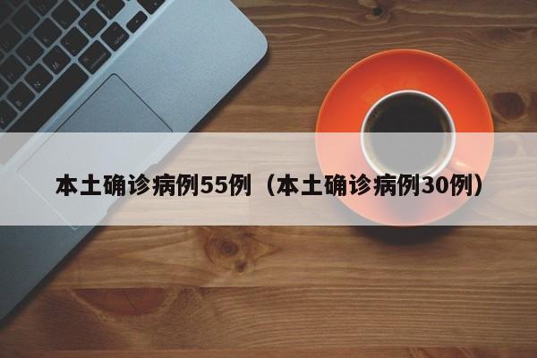 详细阅读:本土确诊病例55例(本土确诊病例30例) 本土确诊病例55例(本土确诊病例30例)