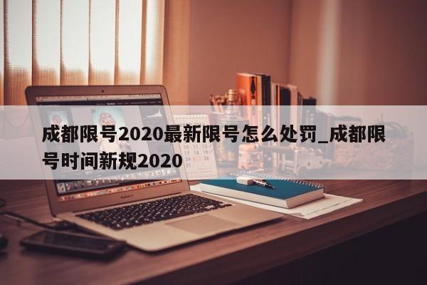 详细阅读:成都限号2020最新限号怎么处罚_成都限号时间新规2020 成都限号2020最新限号怎么处罚_成都限号时间新规2020