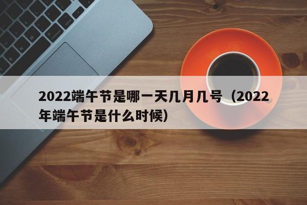详细阅读:2022端午节是哪一天几月几号(2022年端午节是什么时候) 2022端午节是哪一天几月几号(2022年端午节是什么时候)