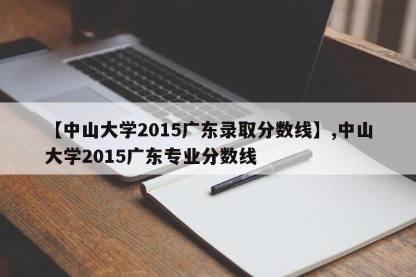 详细阅读:【中山大学2015广东录取分数线】,中山大学2015广东专业分数线 【中山大学2015广东录取分数线】,中山大学2015广东专业分数线