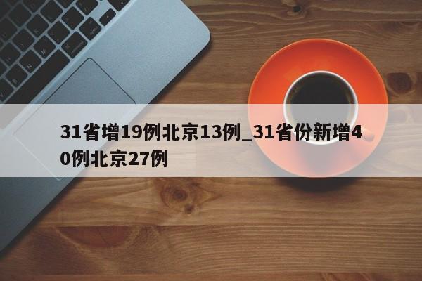 详细阅读:31省增19例北京13例_31省份新增40例北京27例 31省增19例北京13例_31省份新增40例北京27例