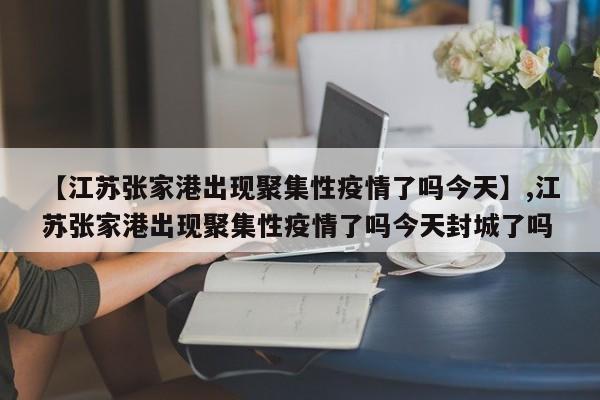 详细阅读:【江苏张家港出现聚集性疫情了吗今天】,江苏张家港出现聚集性疫情了吗今天封城了吗 【江苏张家港出现聚集性疫情了吗今天】,江苏张家港出现聚集性疫情了吗今天封城了吗