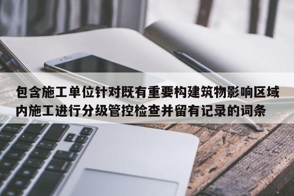包含施工单位针对既有重要构建筑物影响区域内施工进行分级管控检查并留有记录的词条