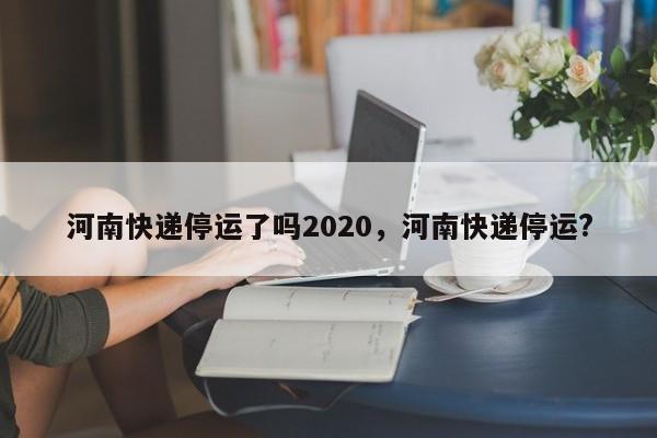 详细阅读:河南快递停运了吗2020,河南快递停运? 河南快递停运了吗2020,河南快递停运?