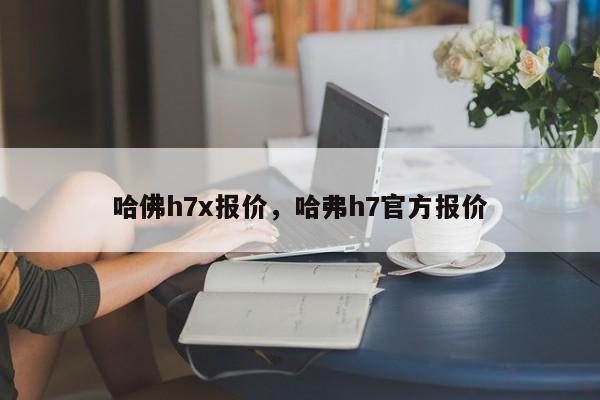 详细阅读:哈佛h7x报价,哈弗h7官方报价 哈佛h7x报价,哈弗h7官方报价