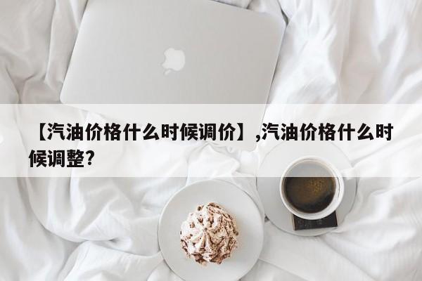 详细阅读:【汽油价格什么时候调价】,汽油价格什么时候调整? 【汽油价格什么时候调价】,汽油价格什么时候调整?