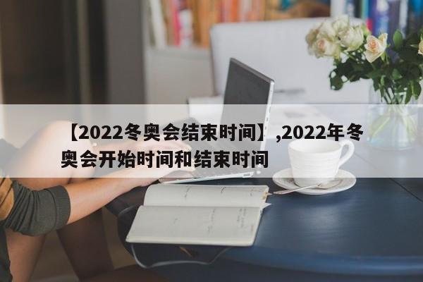 详细阅读:【2022冬奥会结束时间】,2022年冬奥会开始时间和结束时间 【2022冬奥会结束时间】,2022年冬奥会开始时间和结束时间