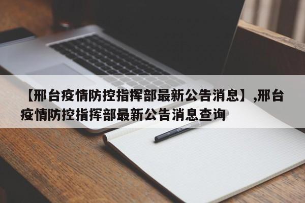 详细阅读:【邢台疫情防控指挥部最新公告消息】,邢台疫情防控指挥部最新公告消息查询 【邢台疫情防控指挥部最新公告消息】,邢台疫情防控指挥部最新公告消息查询