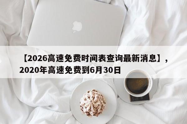 详细阅读:【2026高速免费时间表查询最新消息】,2020年高速免费到6月30日 【2026高速免费时间表查询最新消息】,2020年高速免费到6月30日