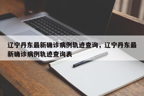辽宁丹东最新确诊病例轨迹查询，辽宁丹东最新确诊病例轨迹查询表