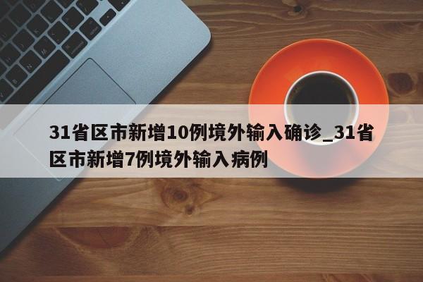详细阅读:31省区市新增10例境外输入确诊_31省区市新增7例境外输入病例 31省区市新增10例境外输入确诊_31省区市新增7例境外输入病例