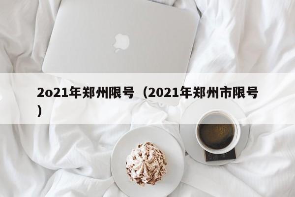 详细阅读:2o21年郑州限号(2021年郑州市限号) 2o21年郑州限号(2021年郑州市限号)