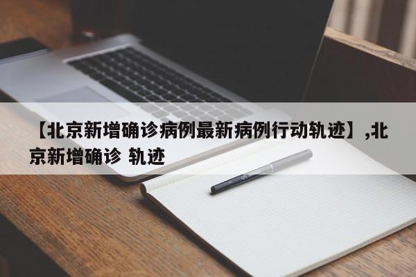详细阅读:【北京新增确诊病例最新病例行动轨迹】,北京新增确诊 轨迹 【北京新增确诊病例最新病例行动轨迹】,北京新增确诊 轨迹
