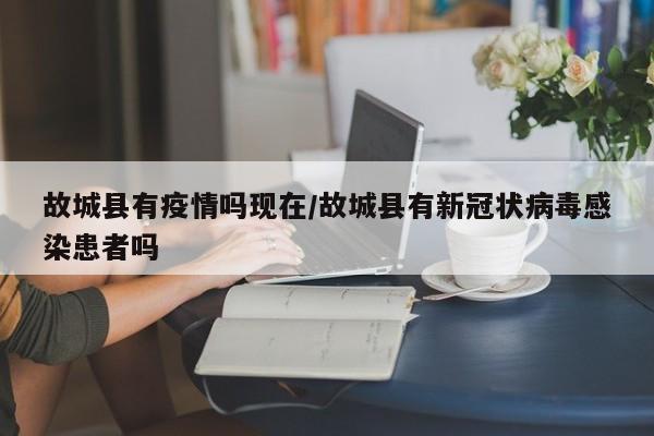 详细阅读:故城县有疫情吗现在/故城县有新冠状病毒感染患者吗 故城县有疫情吗现在/故城县有新冠状病毒感染患者吗