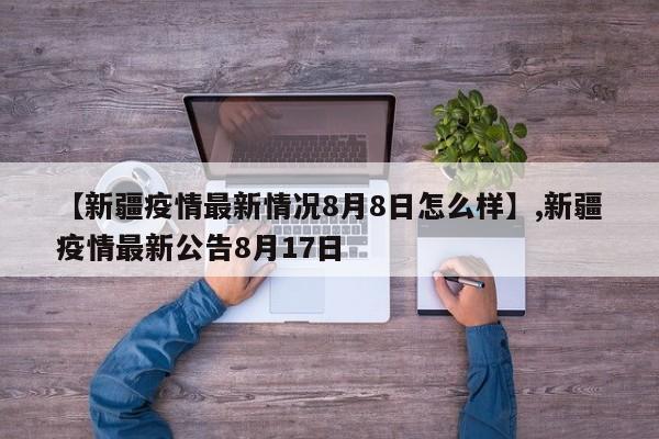 详细阅读:【新疆疫情最新情况8月8日怎么样】,新疆疫情最新公告8月17日 【新疆疫情最新情况8月8日怎么样】,新疆疫情最新公告8月17日