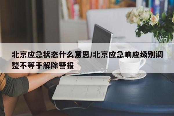 详细阅读:北京应急状态什么意思/北京应急响应级别调整不等于解除警报 北京应急状态什么意思/北京应急响应级别调整不等于解除警报