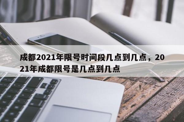 详细阅读:成都2021年限号时间段几点到几点,2021年成都限号是几点到几点 成都2021年限号时间段几点到几点,2021年成都限号是几点到几点