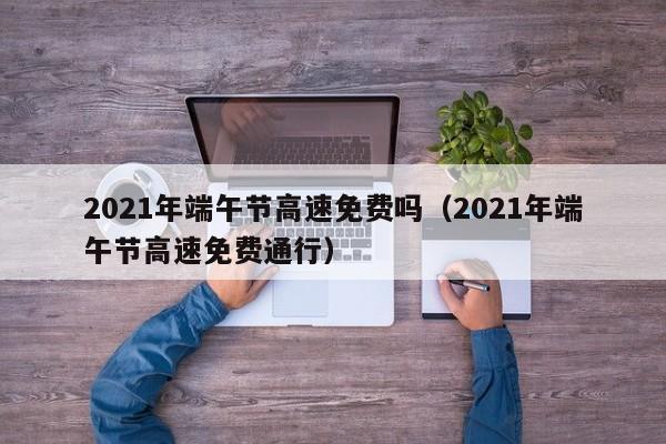 详细阅读:2021年端午节高速免费吗(2021年端午节高速免费通行) 2021年端午节高速免费吗(2021年端午节高速免费通行)