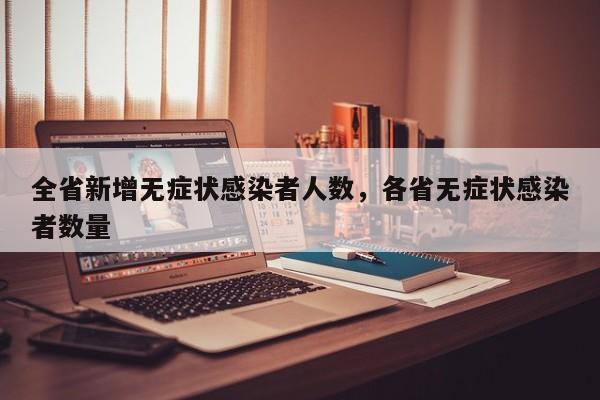 详细阅读:全省新增无症状感染者人数,各省无症状感染者数量 全省新增无症状感染者人数,各省无症状感染者数量