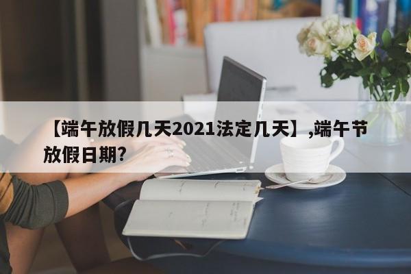 详细阅读:【端午放假几天2021法定几天】,端午节放假日期? 【端午放假几天2021法定几天】,端午节放假日期?
