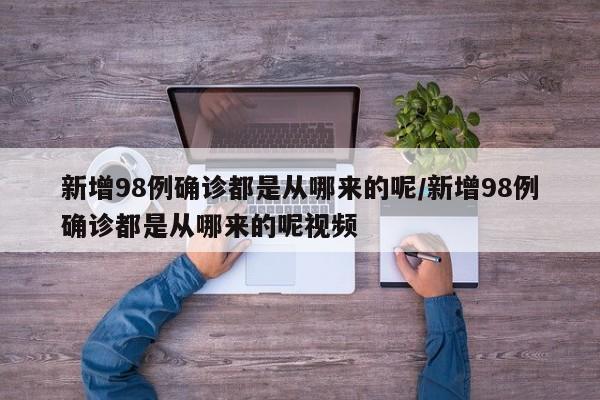 详细阅读:新增98例确诊都是从哪来的呢/新增98例确诊都是从哪来的呢视频 新增98例确诊都是从哪来的呢/新增98例确诊都是从哪来的呢视频