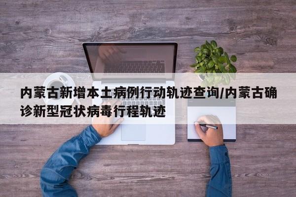 详细阅读:内蒙古新增本土病例行动轨迹查询/内蒙古确诊新型冠状病毒行程轨迹 内蒙古新增本土病例行动轨迹查询/内蒙古确诊新型冠状病毒行程轨迹