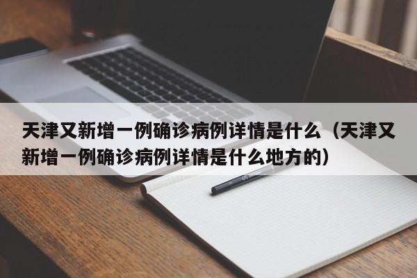 详细阅读:天津又新增一例确诊病例详情是什么(天津又新增一例确诊病例详情是什么地方的) 天津又新增一例确诊病例详情是什么(天津又新增一例确诊病例详情是什么地方的)