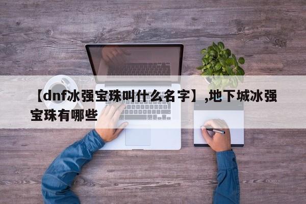 详细阅读:【dnf冰强宝珠叫什么名字】,地下城冰强宝珠有哪些 【dnf冰强宝珠叫什么名字】,地下城冰强宝珠有哪些