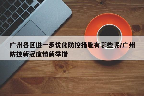 广州各区进一步优化防控措施有哪些呢/广州防控新冠疫情新举措