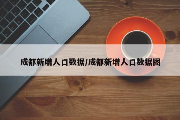 详细阅读:成都新增人口数据/成都新增人口数据图 成都新增人口数据/成都新增人口数据图