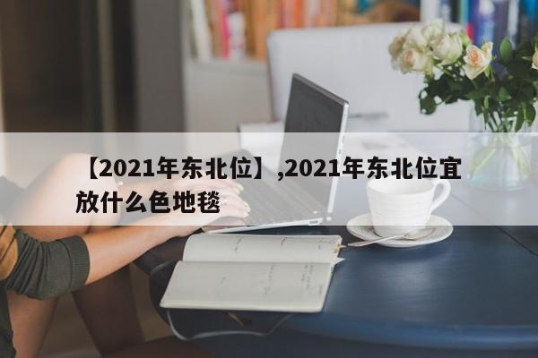 详细阅读:【2021年东北位】,2021年东北位宜放什么色地毯 【2021年东北位】,2021年东北位宜放什么色地毯